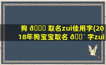 狗 💐 取名zui
佳用字(2018年狗宝宝取名 🌴 字zui
佳字)
